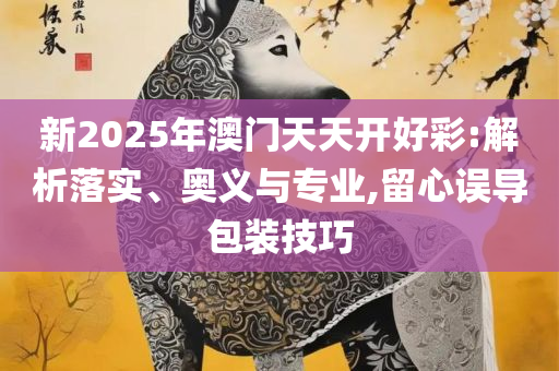 新澳天天开奖资料大全最新开奖结果查询下载:精选解析、解析与实践,谨防误导性包装