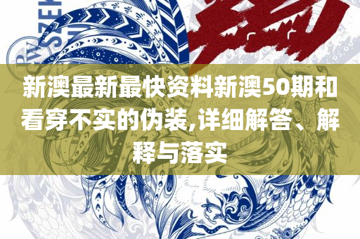新澳天天开奖免费资料和警惕虚假的假诱导扣-实用释义、解析与实践