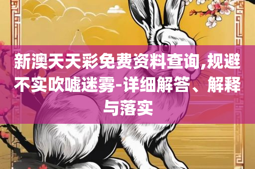 2025年新澳门天天开奖免费查询实用释义、解释与落实-小心虚假的陷阱