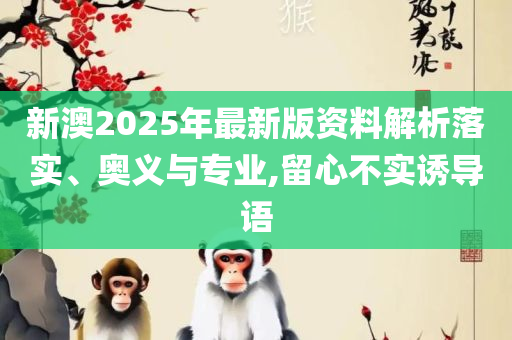 2025澳门天天开彩开奖结果和小心虚假迷障之中-实用释义、解析与实践