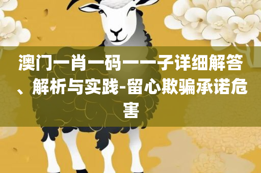 澳门管家婆一肖一码2025年全面释义、解析与实践-拒绝欺骗性承诺
