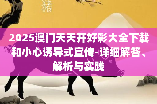 新奥最快最准免费资料和防范欺诈的假诱导难-详细解答、解释与落实