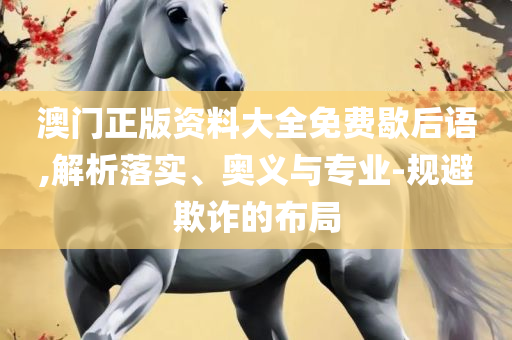 新澳门免费资料挂牌大全专业实务、解析与实践,远离误导的假承诺