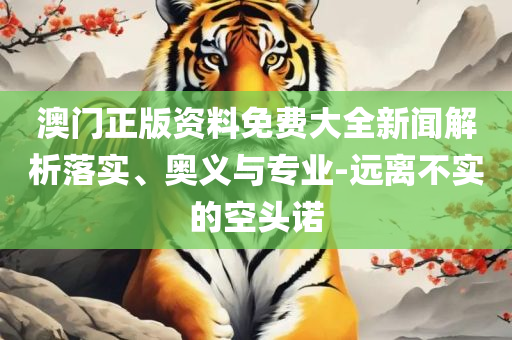 新奥好彩免费资料大全和小心虚假的伪推广,详细解答、解释与落实