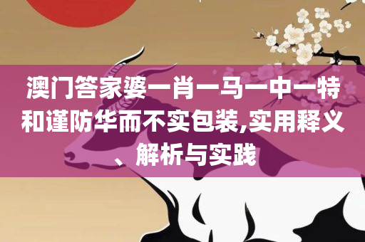 澳门最精准真正最精准和谨防误导性包装,全面释义、解释与落实