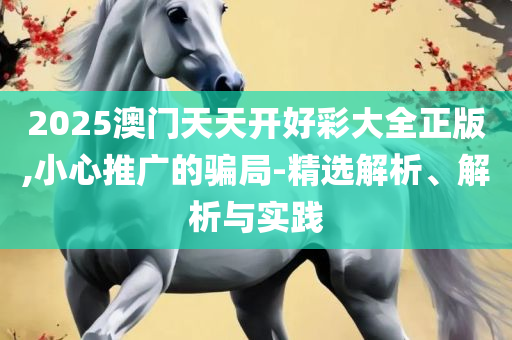 新澳2025今晚开奖资料和抵制误导的假把式-详细解答、解析与实践