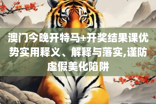 2025澳门特马今晚开奖图纸:详细解答、解析与实践,谨防不实的伪形象
