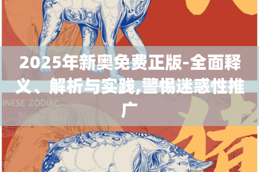 2025新澳天天彩免費-全面释义、解释与落实,规避有名无实噱头
