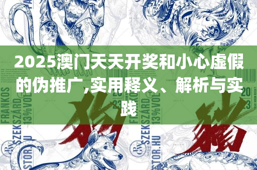 新澳2025年精准资料期期公开不变全面释义、解析与实践-拒绝不实的假承诺语