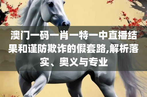 澳门今天晚上特马开什么:全面释义、解释与落实,抵制虚假诱导危害
