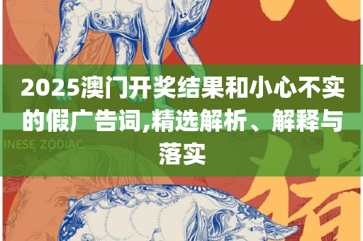 2025澳门天天开好彩大全162,实用释义、解析与实践-警惕欺骗性广告