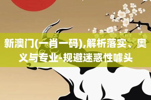 新澳精选资料免费提供:解析落实、奥义与专业,规避虚假的画皮术