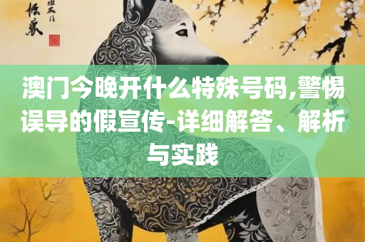 澳门天天彩期期精准十二生肖:全面释义、解释与落实,警惕虚假信息迷雾