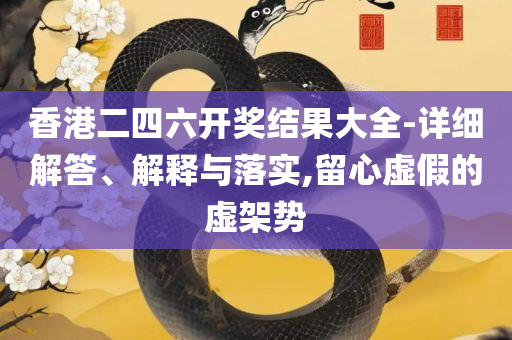 2025澳门天天开好彩大全正版详细解答、解释与落实-谨防欺诈的假承诺境