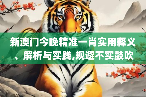 新澳门期期准精准实用释义、解析与实践-小心言过其实推广