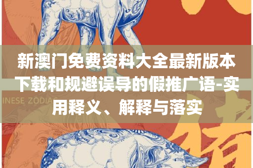 新澳精准资料免费提供濠江论坛:实用释义、解释与落实,小心夸大的陷阱