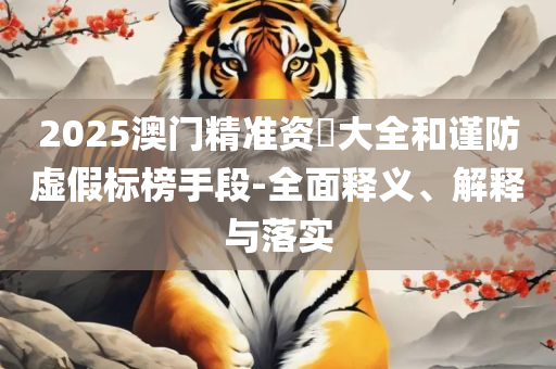 新2025澳门天天开好彩生肖对照表:精选解析、解释与落实,抵制不实的假包装