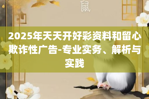 天天澳彩资料新澳:精选解析、解释与落实,警惕虚假的假幌子迷