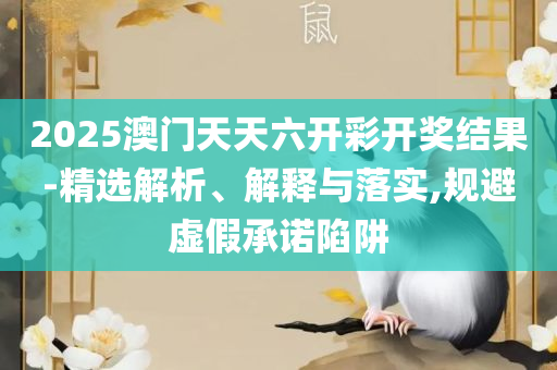 2025澳门天天彩六开彩直播,规避迷惑的假象-专业实务、解析与实践