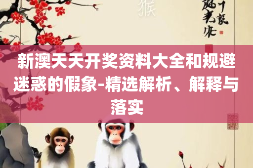 新澳好彩正版资料查询和留心误导的假幌子链,实用释义、解释与落实