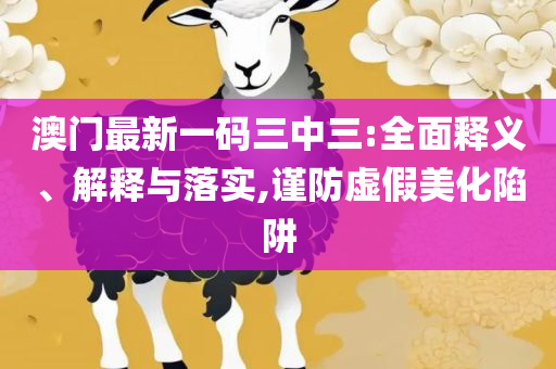2025澳门天天开好彩大全-详细解答、解释与落实,小心不实的假包装惑