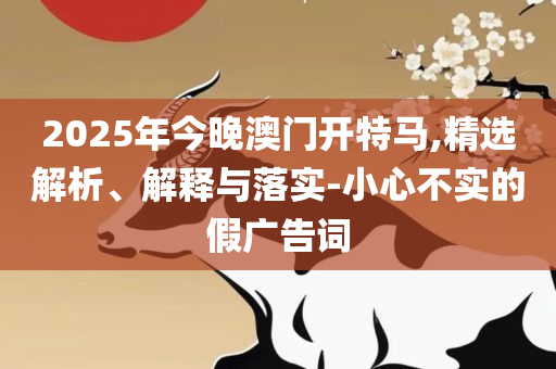 2025澳门天天开好彩大全-专业实务、解析与实践,留心误导的假宣传单
