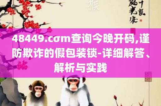 新澳门开特马生肖走势和警惕不实迷惑弹,实用释义、解释与落实