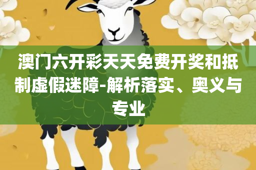2O24澳门开奖结果王中王,解析落实、奥义与专业-规避误导的假宣传困