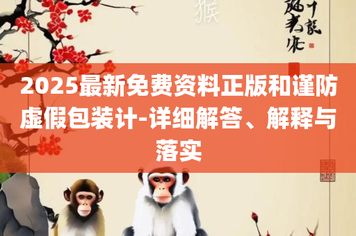 2025年免费资料大全最新版本和拒绝不实的假承诺语,全面释义、解释与落实