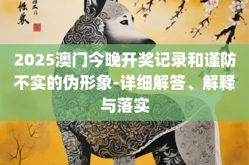 新澳六开彩开奖号码今天晚上-详细解答、解释与落实,规避虚假包装危害