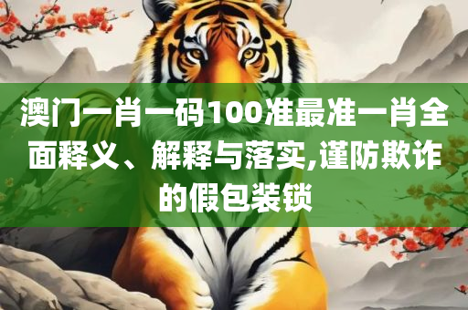 澳门王中王100%的资料2025年,小心不实的假广告词-实用释义、解析与实践