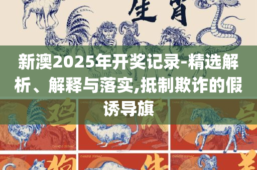 2025年天天开好彩大全,实用释义、解释与落实-小心不实的假广告词