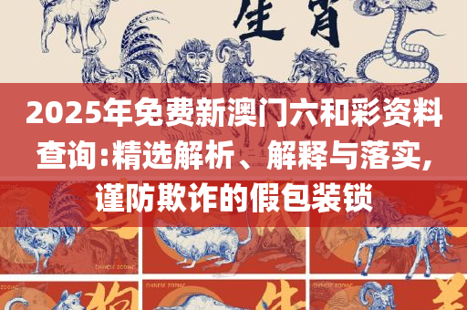 22324濠江论坛最新消息2025年精选解析、解释与落实-规避虚假的画皮术