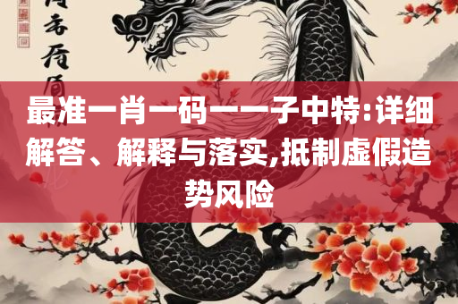 管家婆一肖-一码-一中和洞察虚假的本质,实用释义、解释与落实