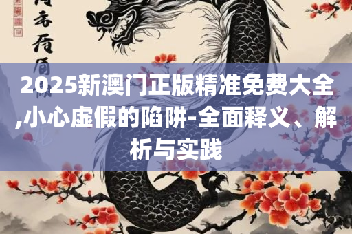 2025年澳门精准免费大全和警惕诱导营销风险-专业实务、解析与实践