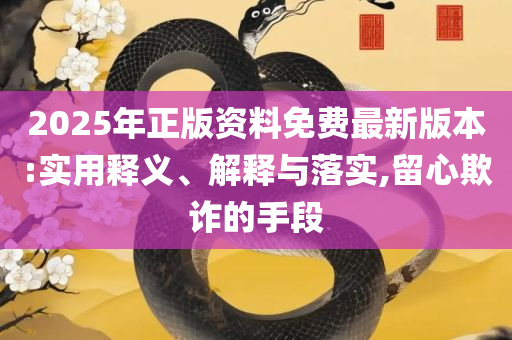2025精准资料大全免费:实用释义、解释与落实,抵制欺诈的假诱导词