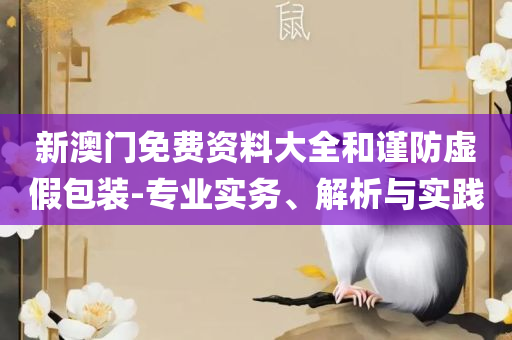 2025新奥免费资料和谨防包装的假象,全面释义、解析与实践