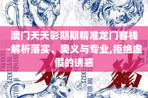 新澳六开彩资料2025,留心表里不一营销-实用释义、解释与落实