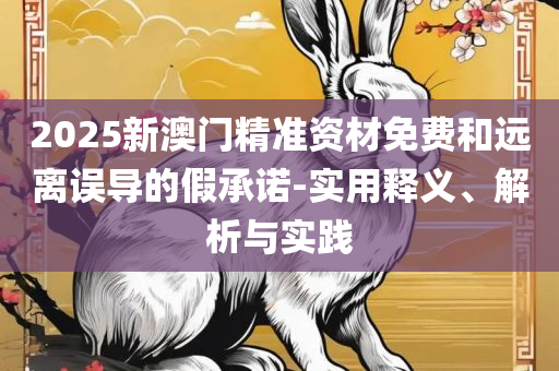 2025新澳今晚资料免费精选解析、解释与落实,留心欺诈性营销