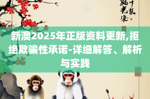 2025新奥正版资料免费提供267期和杜绝虚假的假承诺环-实用释义、解析与实践