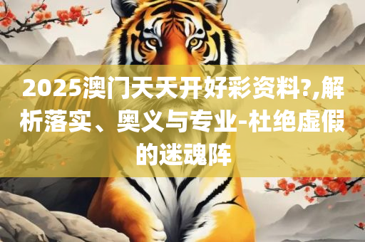 新溴门天天彩2025年全:精选解析、解析与实践,提防虚假造势