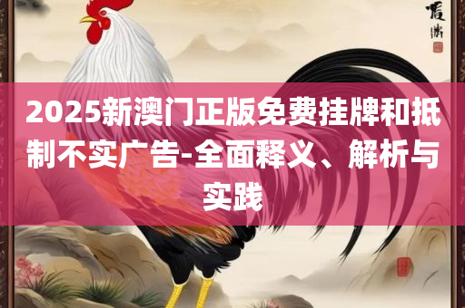 2025精准资料大全免费,规避虚假包装危害-实用释义、解释与落实