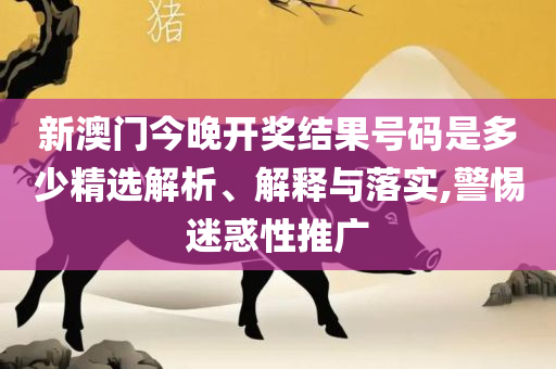 新澳天天彩正版资料的背景故事精选解析、解析与实践-拒绝不实的假承诺语