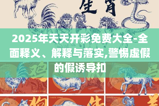 2025港资料免费大全和抵制不实标榜坑,全面释义、解释与落实