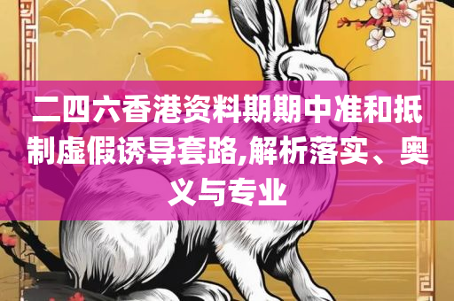 2025年澳门天天开好彩,警惕虚假诱导危害-全面释义、解析与实践