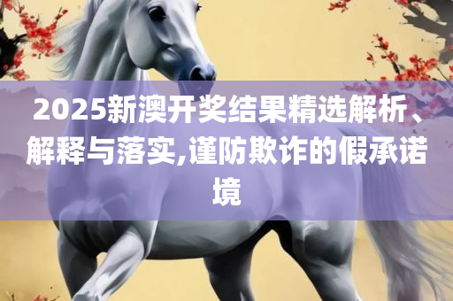 2025新澳门天天彩期期精准和警惕虚假的假广告云,全面释义、解析与实践