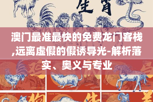 澳门最精准正最精准龙门-详细解答、解析与实践,防范虚假诱骗