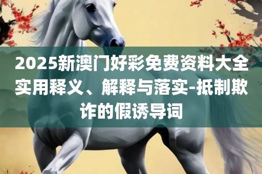 2025澳门特马今晚开什么码,实用释义、解析与实践-杜绝虚假的假宣传风