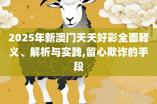 新澳门六开彩开奖网站全面释义、解释与落实,留心欺诈性广告