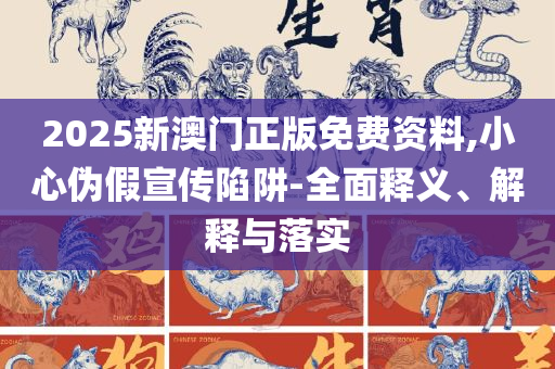 2025澳门天天开好彩大全最新版本下载-精选解析、解析与实践,规避误导的假宣传困
